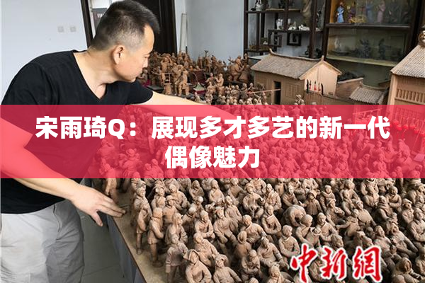 宋雨琦Q：展现多才多艺的新一代偶像魅力