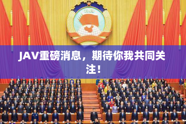 JAV重磅消息，期待你我共同关注！
