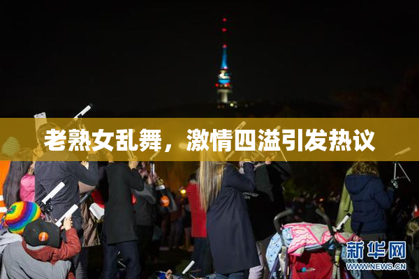 老熟女乱舞，激情四溢引发热议