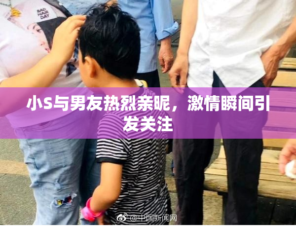小S与男友热烈亲昵，激情瞬间引发关注