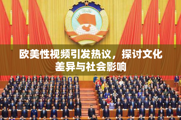 欧美性视频引发热议，探讨文化差异与社会影响