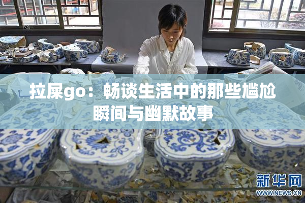拉屎go：畅谈生活中的那些尴尬瞬间与幽默故事