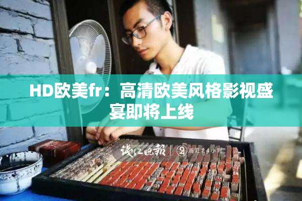 HD欧美fr：高清欧美风格影视盛宴即将上线