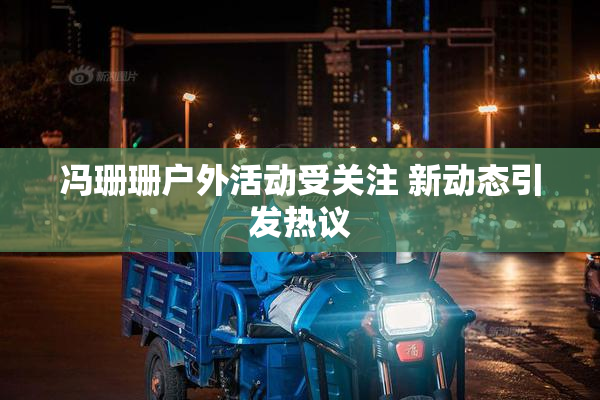 冯珊珊户外活动受关注 新动态引发热议
