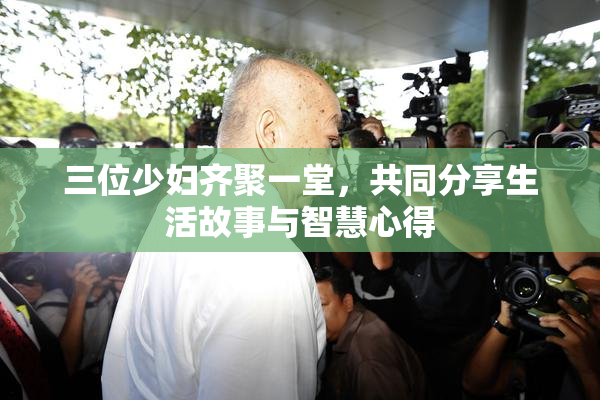 三位少妇齐聚一堂，共同分享生活故事与智慧心得