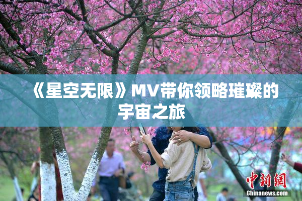 《星空无限》MV带你领略璀璨的宇宙之旅