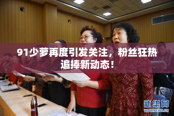 91少萝再度引发关注，粉丝狂热追捧新动态！