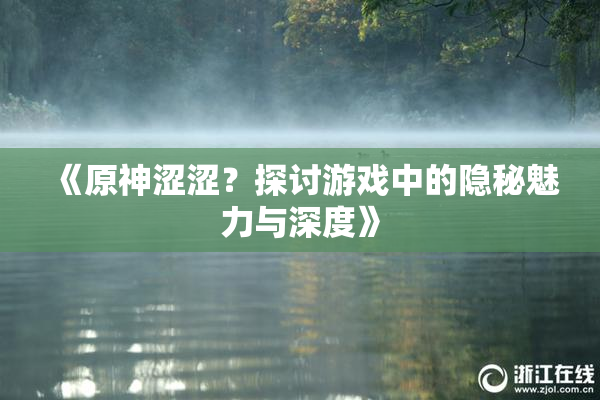 《原神涩涩？探讨游戏中的隐秘魅力与深度》