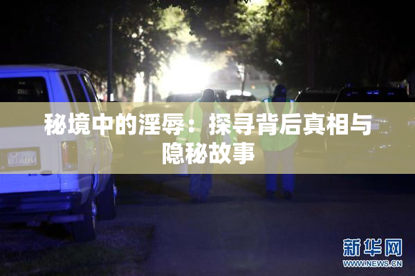 秘境中的淫辱：探寻背后真相与隐秘故事