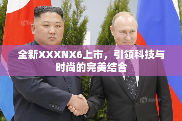 全新XXXNX6上市，引领科技与时尚的完美结合