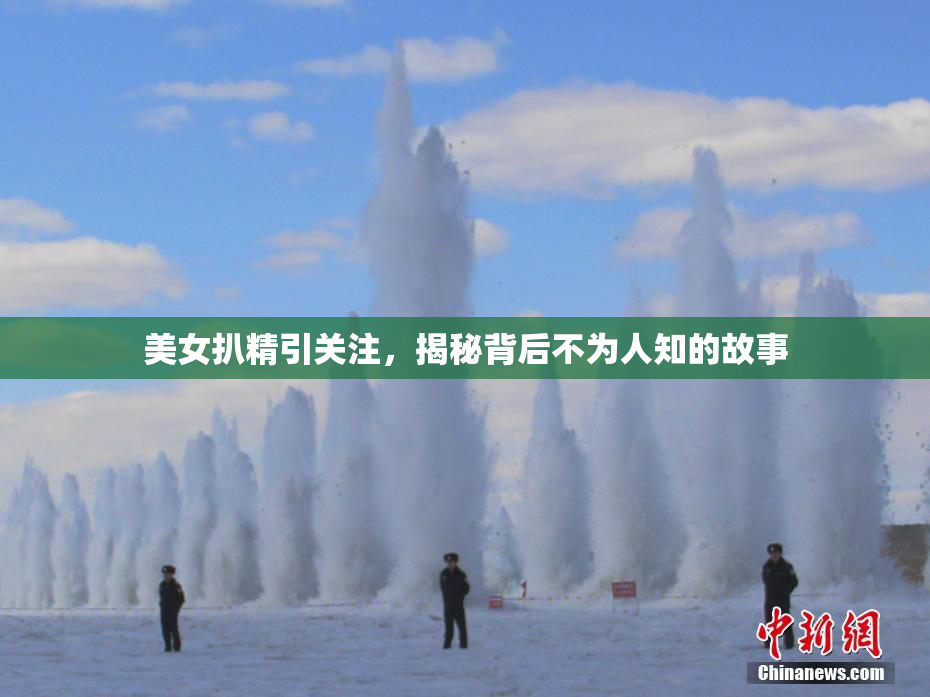 美女扒精引关注，揭秘背后不为人知的故事