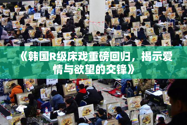《韩国R级床戏重磅回归，揭示爱情与欲望的交锋》