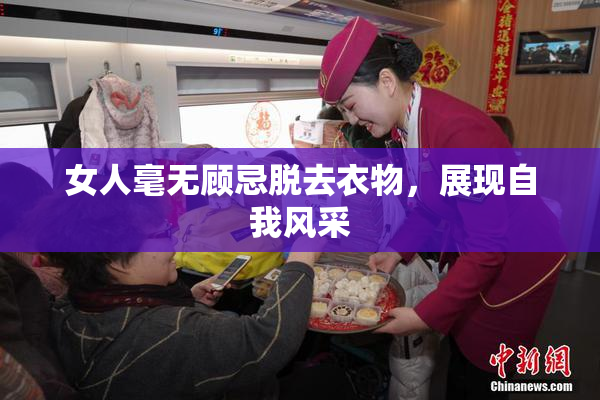 女人毫无顾忌脱去衣物，展现自我风采