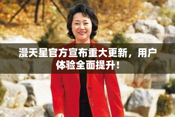 漫天星官方宣布重大更新，用户体验全面提升！