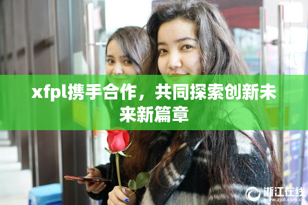 xfpl携手合作，共同探索创新未来新篇章