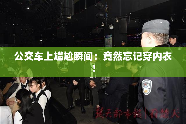 公交车上尴尬瞬间：竟然忘记穿内衣！