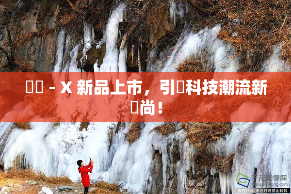 國產 - X 新品上市，引領科技潮流新風尚！