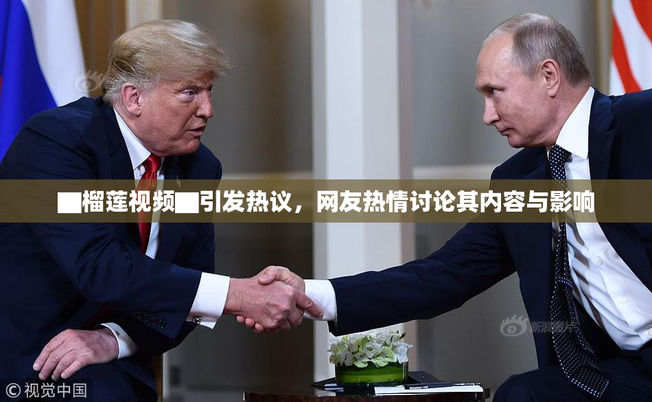 ▇榴莲视频▇引发热议，网友热情讨论其内容与影响