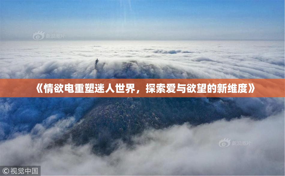 《情欲电重塑迷人世界，探索爱与欲望的新维度》
