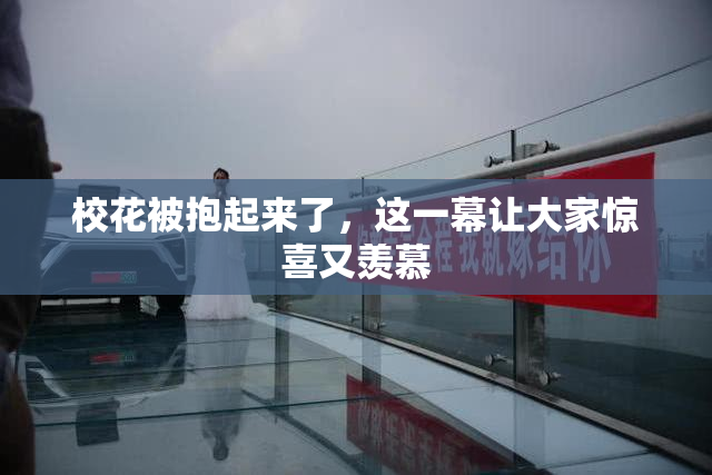 校花被抱起来了，这一幕让大家惊喜又羡慕