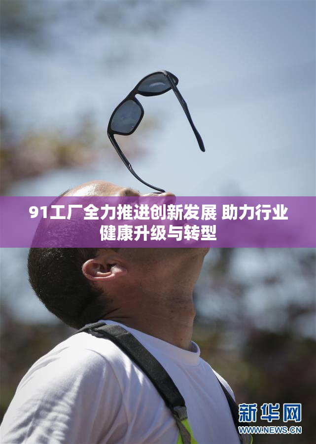 91工厂全力推进创新发展 助力行业健康升级与转型