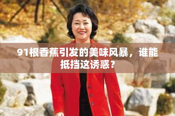 91根香蕉引发的美味风暴，谁能抵挡这诱惑？