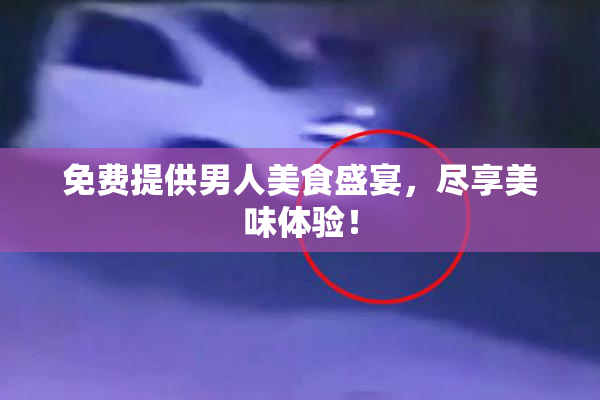 免费提供男人美食盛宴，尽享美味体验！