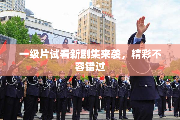 一级片试看新剧集来袭，精彩不容错过