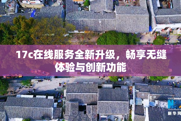 17c在线服务全新升级，畅享无缝体验与创新功能