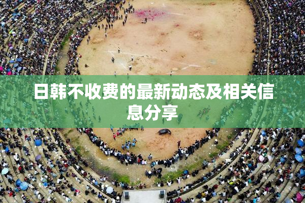 日韩不收费的最新动态及相关信息分享