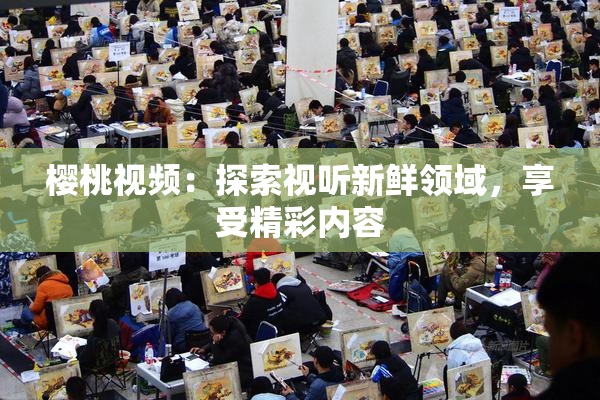 樱桃视频：探索视听新鲜领域，享受精彩内容