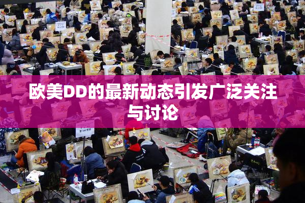 欧美DD的最新动态引发广泛关注与讨论