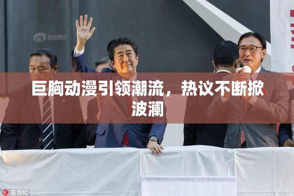 巨胸动漫引领潮流，热议不断掀波澜