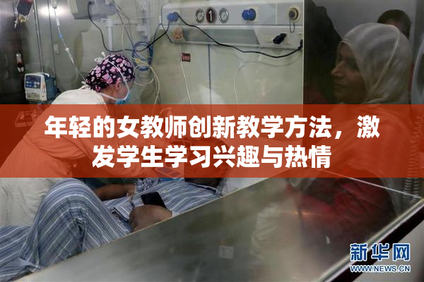 年轻的女教师创新教学方法，激发学生学习兴趣与热情