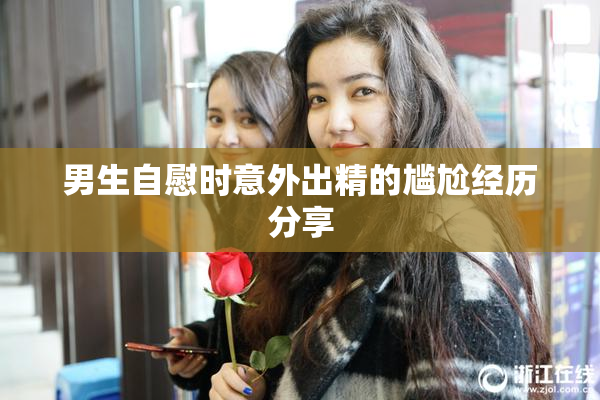 男生自慰时意外出精的尴尬经历分享