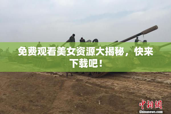 免费观看美女资源大揭秘，快来下载吧！