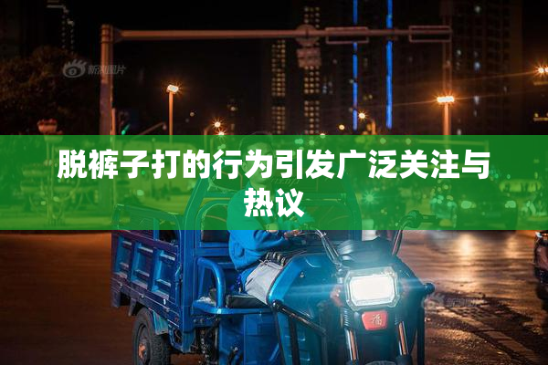 脱裤子打的行为引发广泛关注与热议