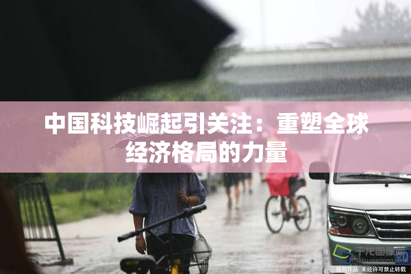 中国科技崛起引关注：重塑全球经济格局的力量