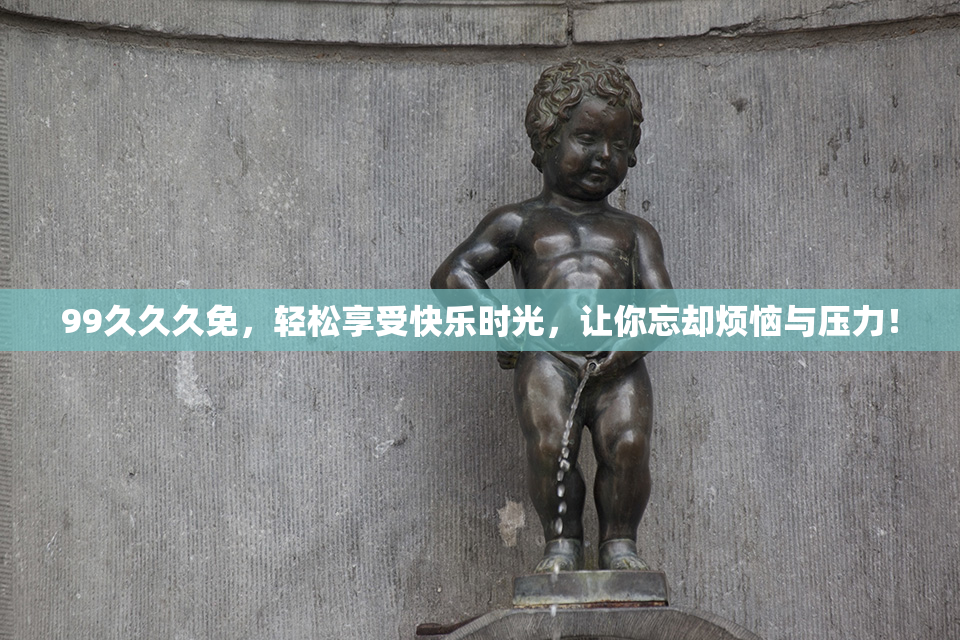 99久久久免，轻松享受快乐时光，让你忘却烦恼与压力！