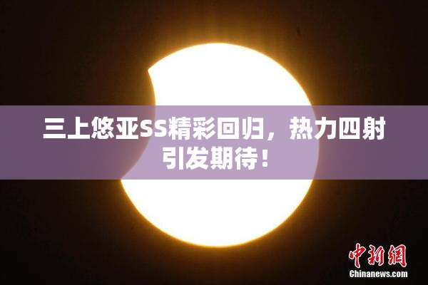 三上悠亚SS精彩回归，热力四射引发期待！