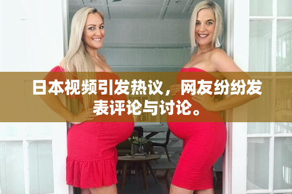 日本视频引发热议，网友纷纷发表评论与讨论。