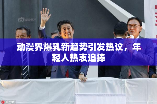 动漫界爆乳新趋势引发热议，年轻人热衷追捧