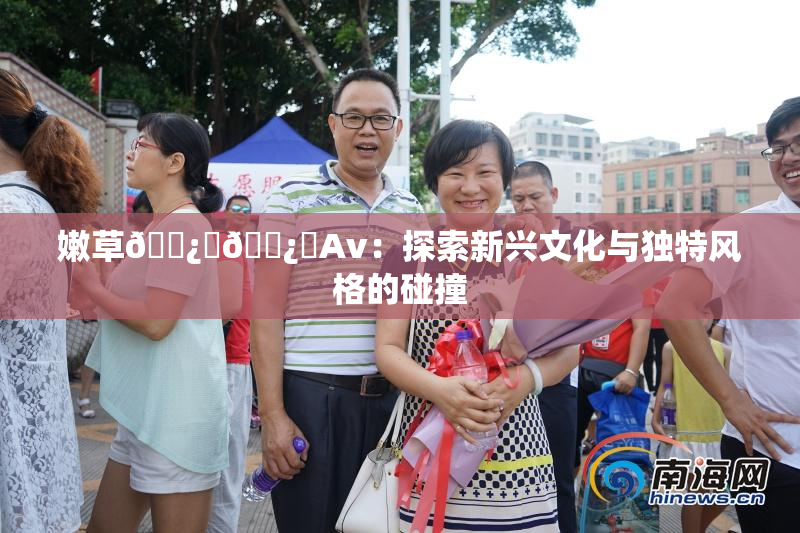 嫩草🌿‌🌿‌Av：探索新兴文化与独特风格的碰撞