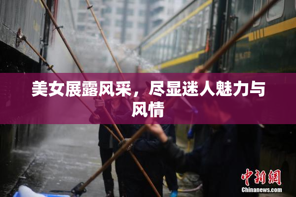 美女展露风采，尽显迷人魅力与风情