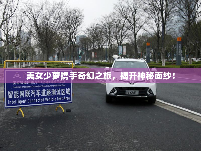 美女少萝携手奇幻之旅，揭开神秘面纱！