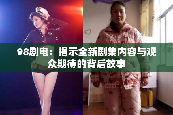 98剧电：揭示全新剧集内容与观众期待的背后故事