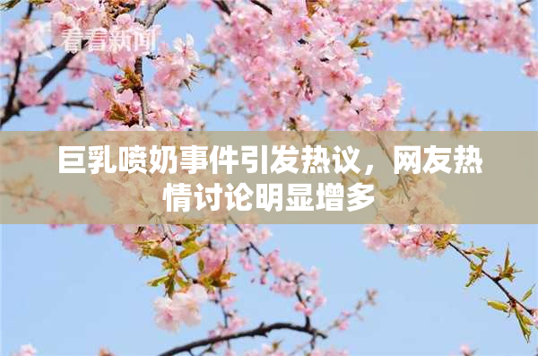 巨乳喷奶事件引发热议，网友热情讨论明显增多
