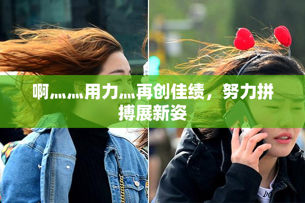 啊灬灬用力灬再创佳绩，努力拼搏展新姿
