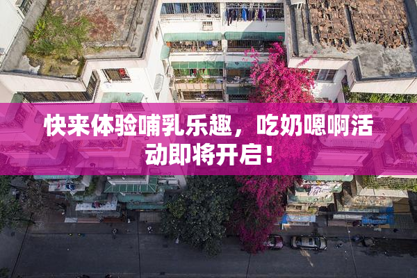 快来体验哺乳乐趣，吃奶嗯啊活动即将开启！