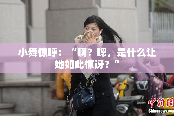 小舞惊呼：“啊？嗯，是什么让她如此惊讶？”